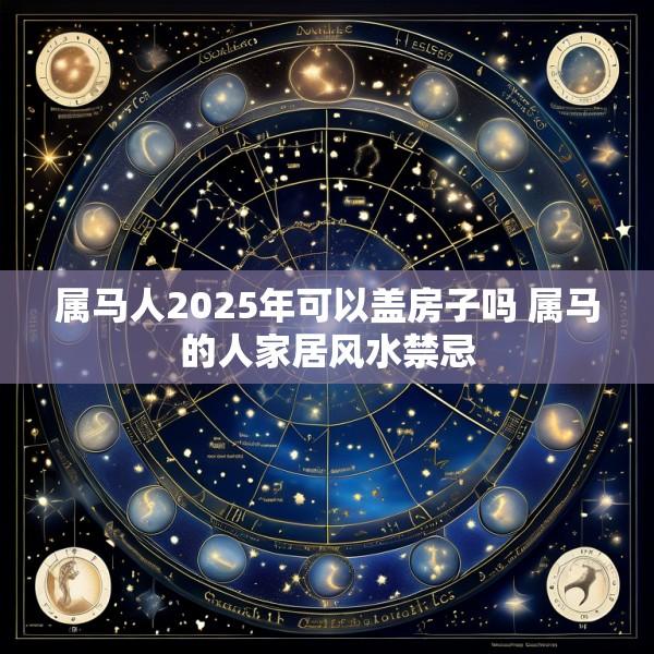 属马人2025年可以盖房子吗 属马的人家居风水禁忌