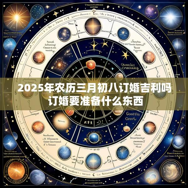 2025年农历三月初八订婚吉利吗 订婚要准备什么东西