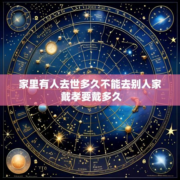 家里有人去世多久不能去别人家 戴孝要戴多久