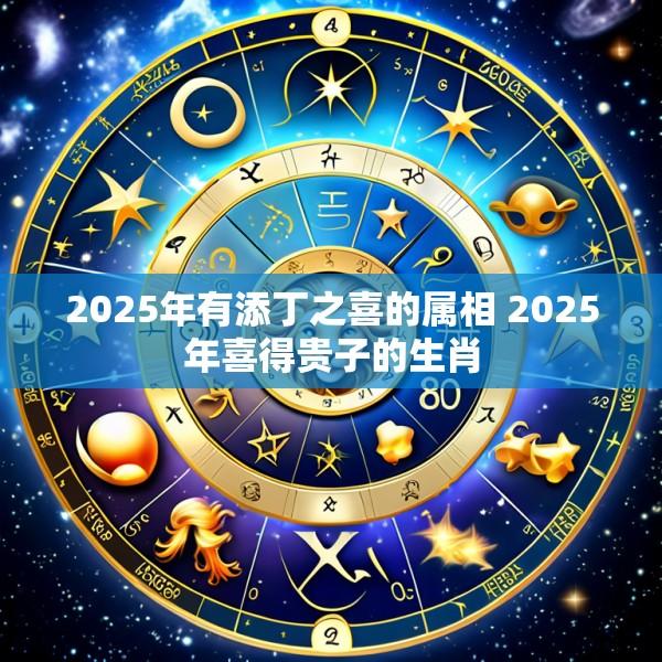 2025年有添丁之喜的属相 2025年喜得贵子的生肖