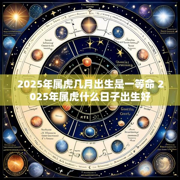 2025年属虎几月出生是一等命 2025年属虎什么日子出生好