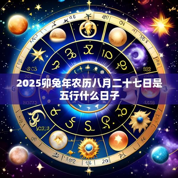 2025卯兔年农历八月二十七日是五行什么日子