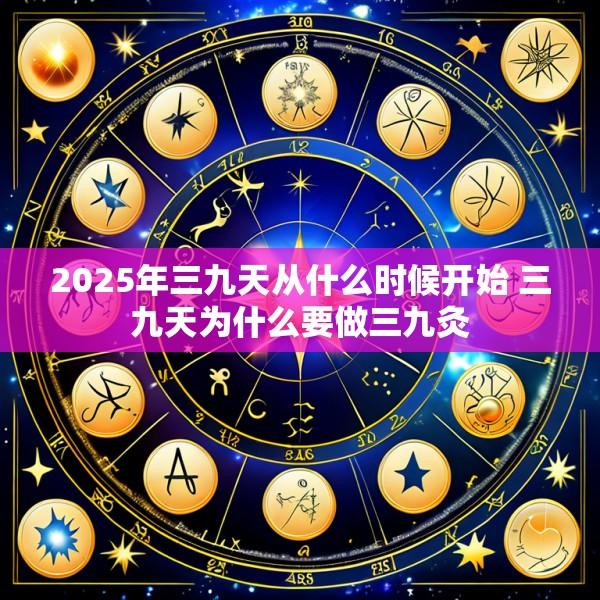 2025年三九天从什么时候开始 三九天为什么要做三九灸