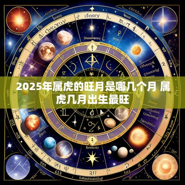 2025年属虎的旺月是哪几个月 属虎几月出生最旺