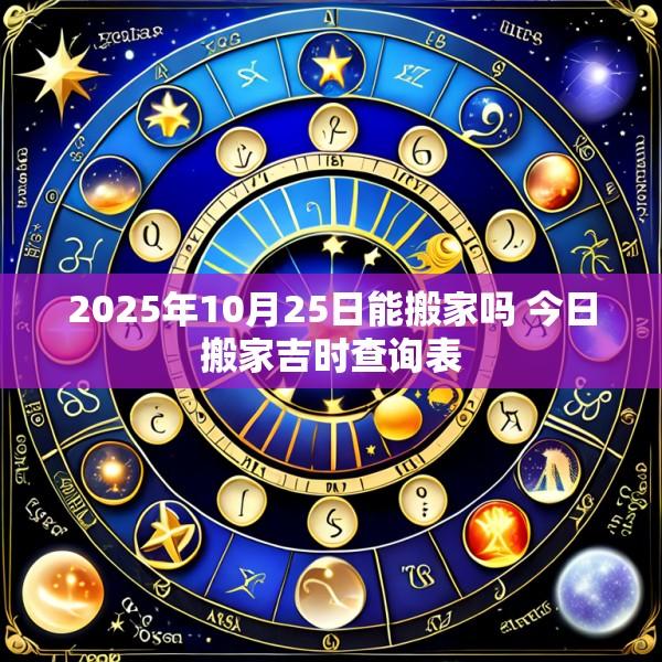 2025年10月25日能搬家吗 今日搬家吉时查询表