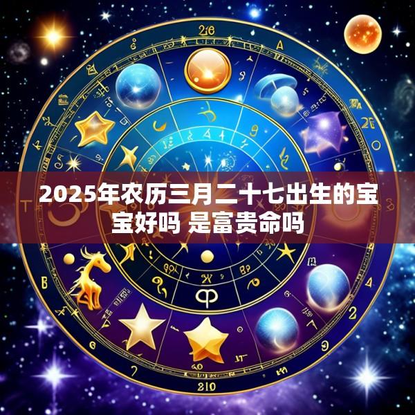 2025年农历三月二十七出生的宝宝好吗 是富贵命吗