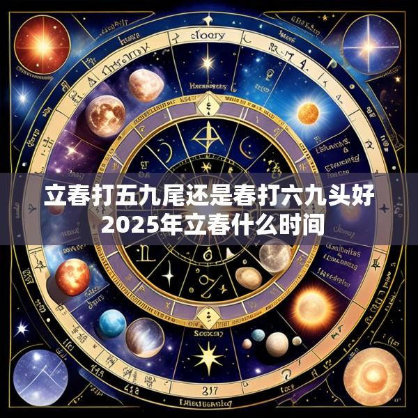 立春打五九尾还是春打六九头好 2025年立春什么时间