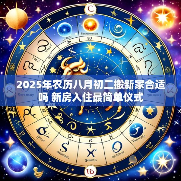 2025年农历八月初二搬新家合适吗 新房入住最简单仪式