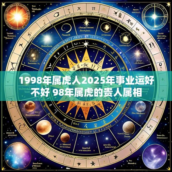 1998年属虎人2025年事业运好不好 98年属虎的贵人属相