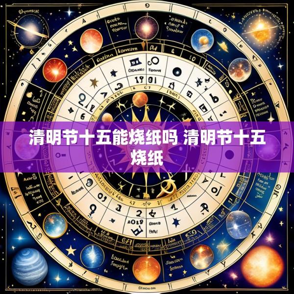 清明节十五能烧纸吗 清明节十五烧纸