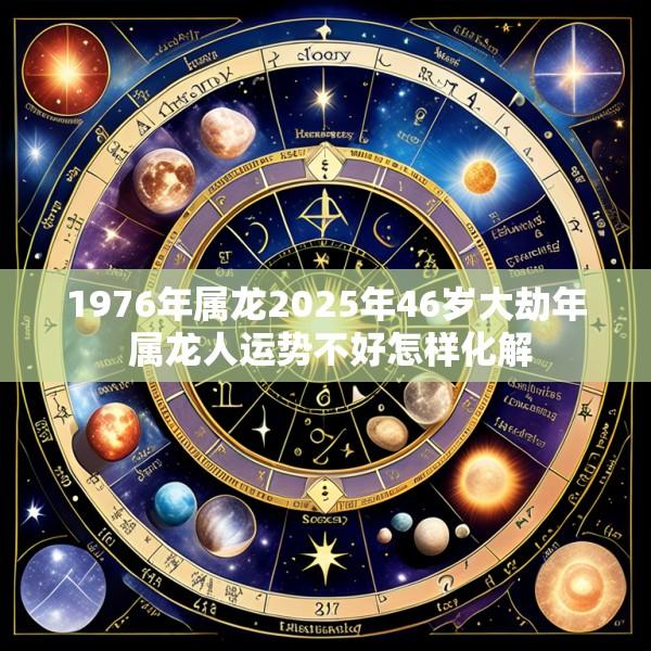 1976年属龙2025年46岁大劫年 属龙人运势不好怎样化解