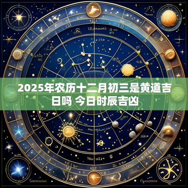 2025年农历十二月初三是黄道吉日吗 今日时辰吉凶