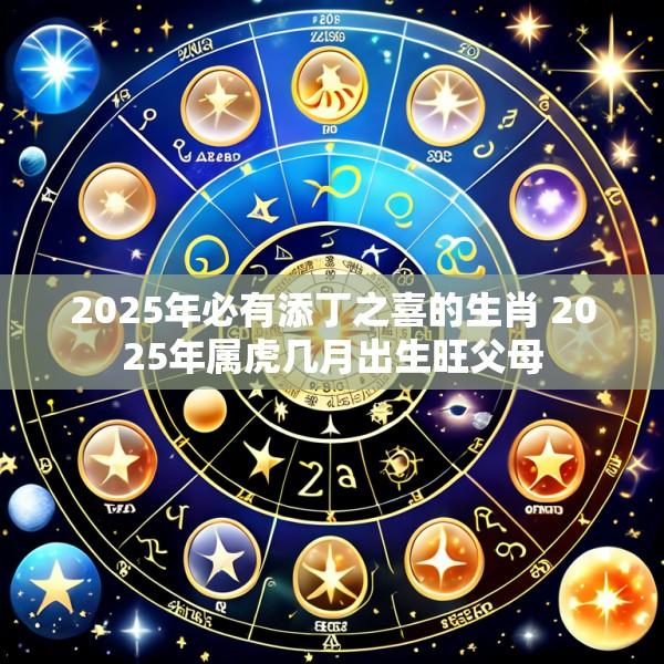2025年必有添丁之喜的生肖 2025年属虎几月出生旺父母