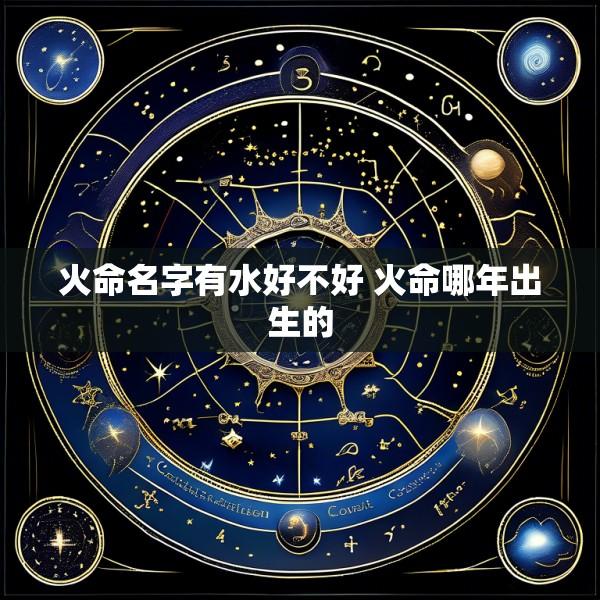 火命名字有水好不好 火命哪年出生的