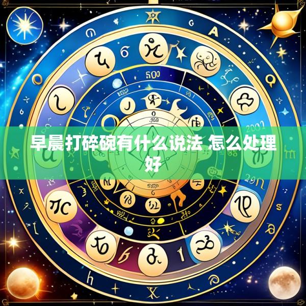 早晨打碎碗有什么说法 怎么处理好