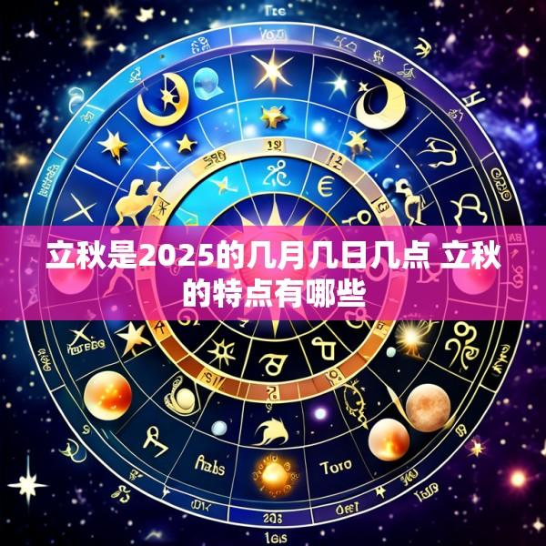立秋是2025的几月几日几点 立秋的特点有哪些