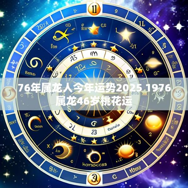 76年属龙人今年运势2025 1976属龙46岁桃花运