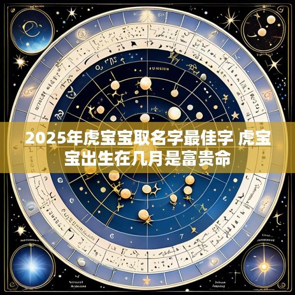 2025年虎宝宝取名字最佳字 虎宝宝出生在几月是富贵命