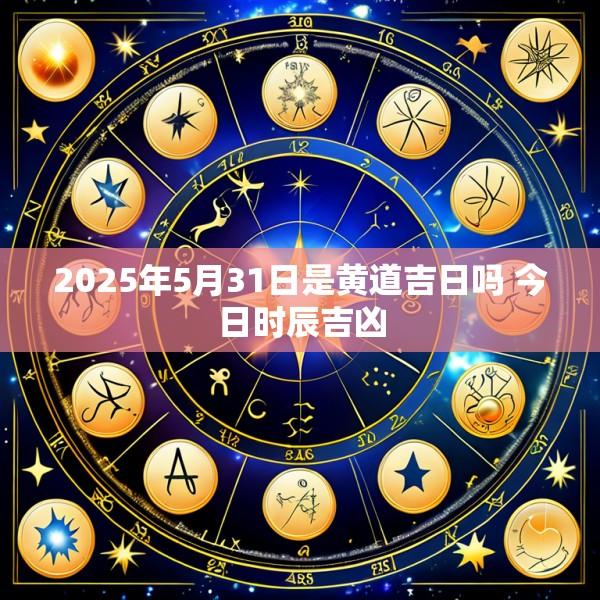 2025年5月31日是黄道吉日吗 今日时辰吉凶