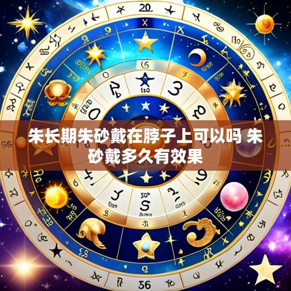 朱长期朱砂戴在脖子上可以吗 朱砂戴多久有效果