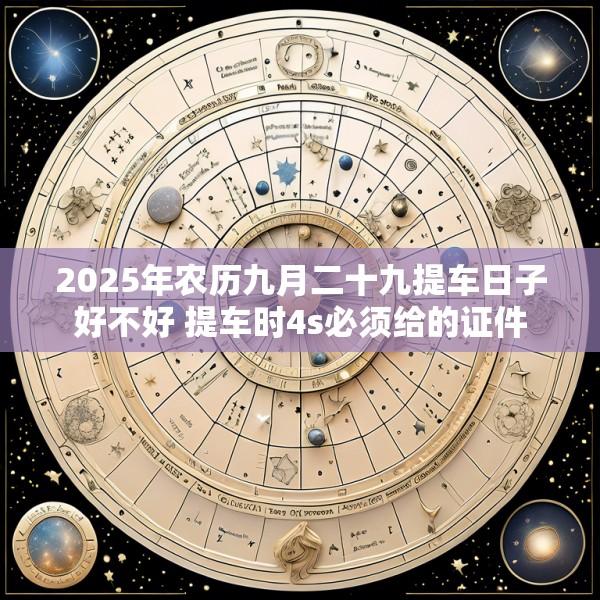 2025年农历九月二十九提车日子好不好 提车时4s必须给的证件