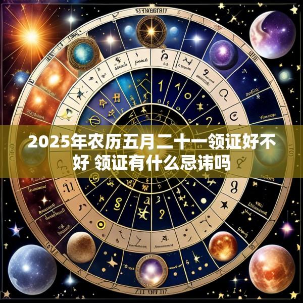 2025年农历五月二十一领证好不好 领证有什么忌讳吗