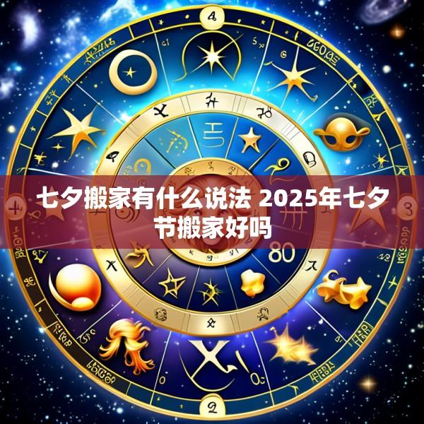 七夕搬家有什么说法 2025年七夕节搬家好吗
