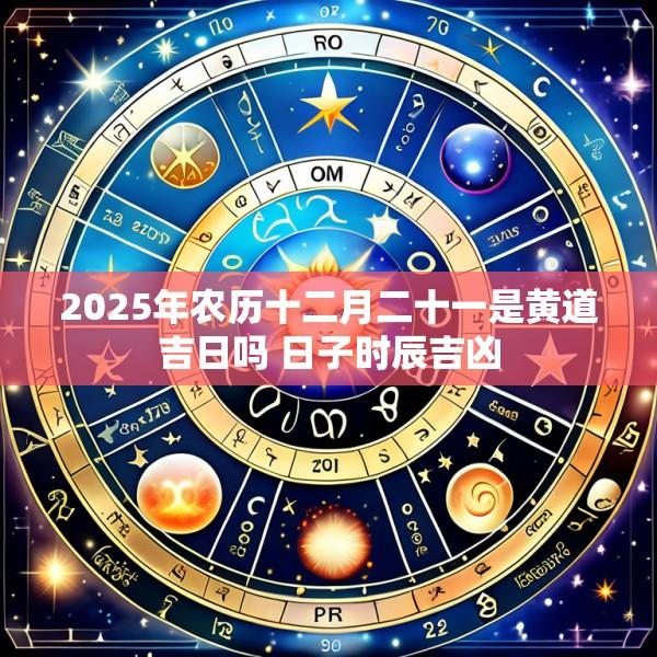 2025年农历十二月二十一是黄道吉日吗 日子时辰吉凶