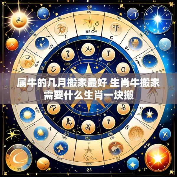 属牛的几月搬家最好 生肖牛搬家需要什么生肖一块搬