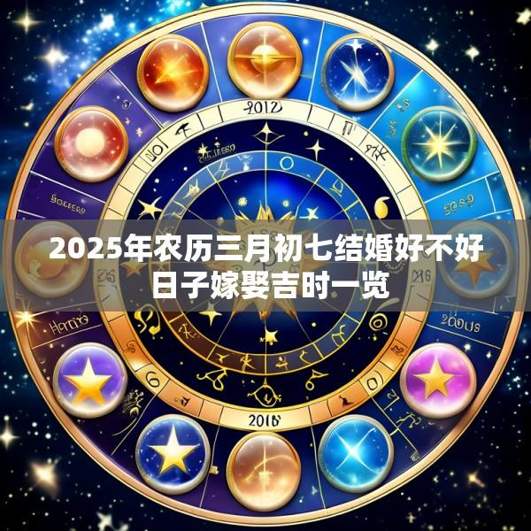 2025年农历三月初七结婚好不好 日子嫁娶吉时一览