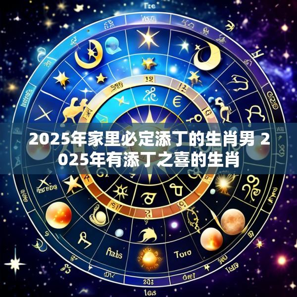 2025年家里必定添丁的生肖男 2025年有添丁之喜的生肖