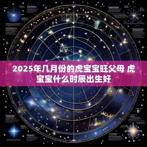 2025年几月份的虎宝宝旺父母 虎宝宝什么时辰出生好