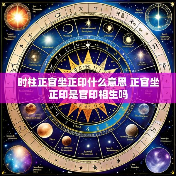 时柱正官坐正印什么意思 正官坐正印是官印相生吗