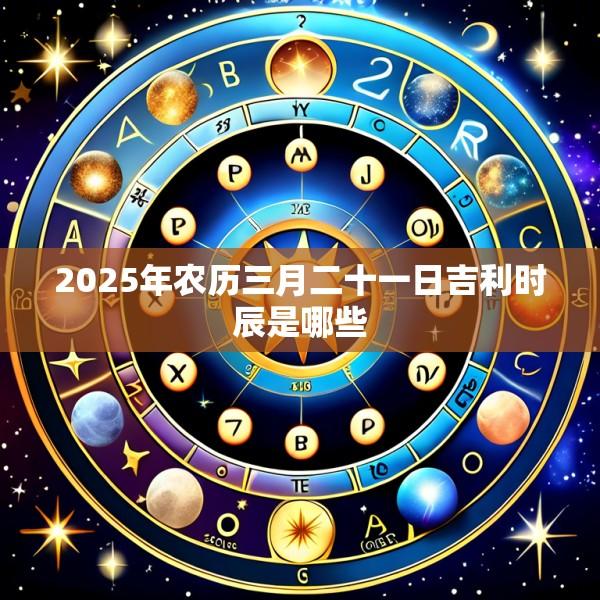 2025年农历三月二十一日吉利时辰是哪些