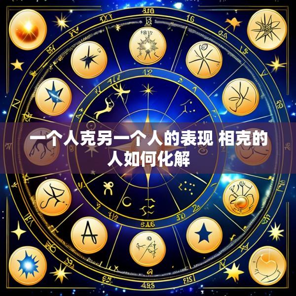 一个人克另一个人的表现 相克的人如何化解