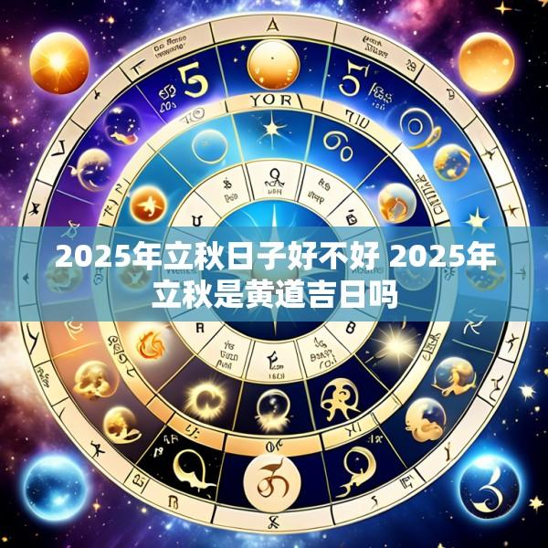 2025年立秋日子好不好 2025年立秋是黄道吉日吗