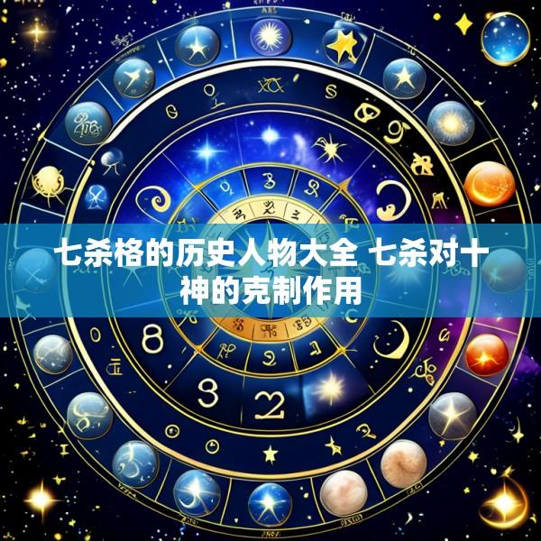 七杀格的历史人物大全 七杀对十神的克制作用