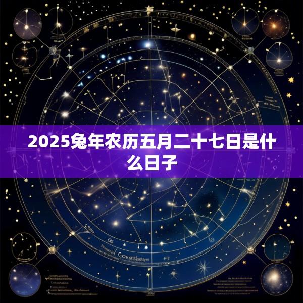 2025兔年农历五月二十七日是什么日子