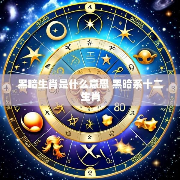 黑暗生肖是什么意思 黑暗系十二生肖