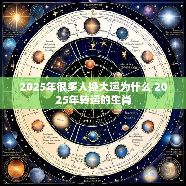 2025年很多人换大运为什么 2025年转运的生肖