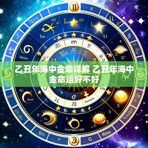 乙丑年海中金命详解 乙丑年海中金命运好不好
