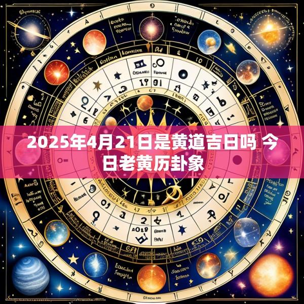 2025年4月21日是黄道吉日吗 今日老黄历卦象