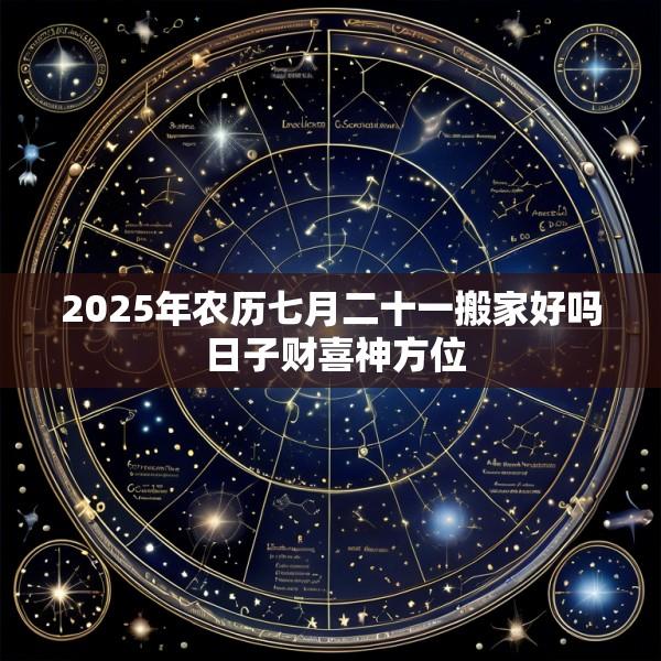 2025年农历七月二十一搬家好吗 日子财喜神方位