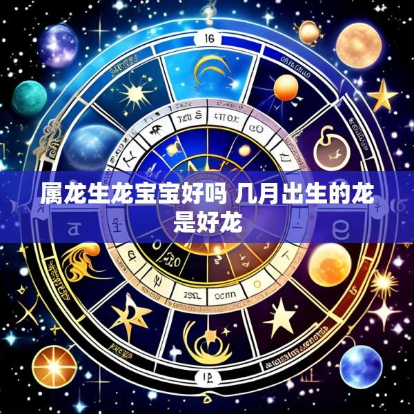 属龙生龙宝宝好吗 几月出生的龙是好龙