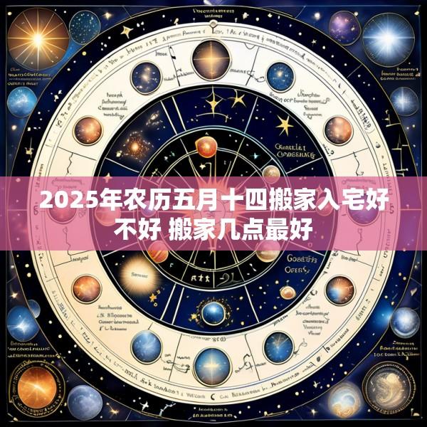 2025年农历五月十四搬家入宅好不好 搬家几点最好