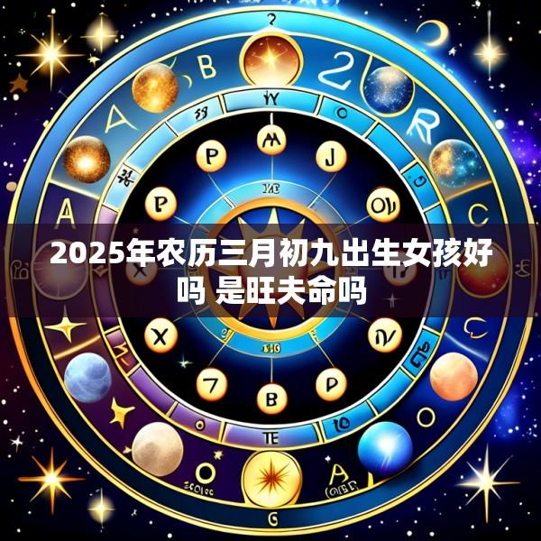 2025年农历三月初九出生女孩好吗 是旺夫命吗
