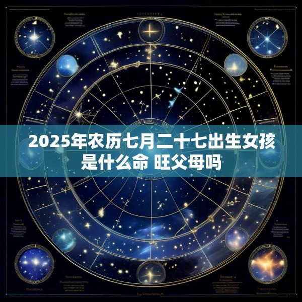2025年农历七月二十七出生女孩是什么命 旺父母吗
