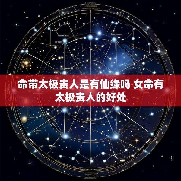 命带太极贵人是有仙缘吗 女命有太极贵人的好处