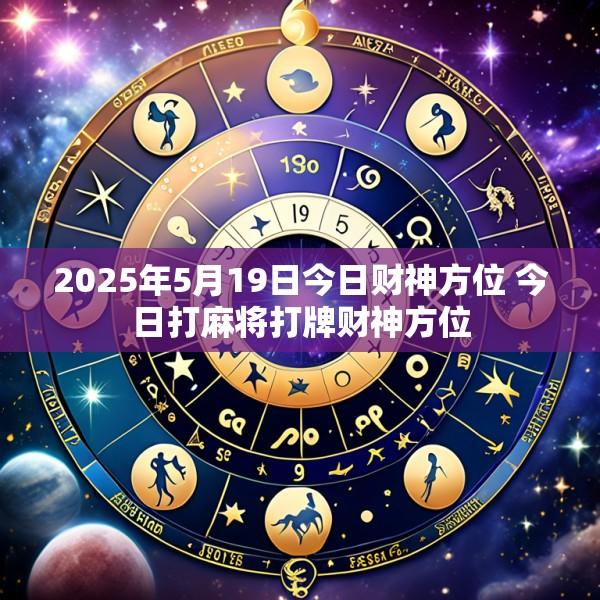 2025年5月19日今日财神方位 今日打麻将打牌财神方位