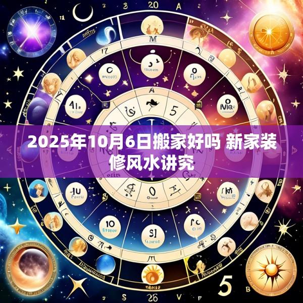 2025年10月6日搬家好吗 新家装修风水讲究